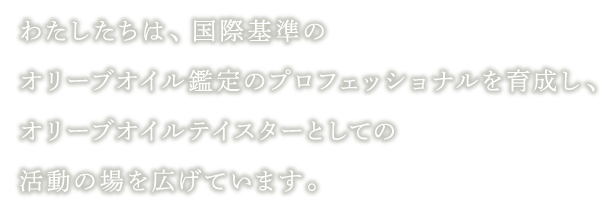 わたしたちは、IOC基準のオリーブオイル鑑定のプロフェッショナルを育成し、オリーブオイルテイスターとして活動の場を広げています。